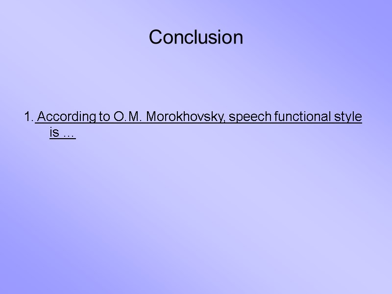 Conclusion    1. According to O.M. Morokhovsky, speech functional style is …